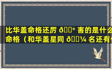 比华盖命格还厉 💮 害的是什么命格（和华盖星同 🐼 名还有什么）